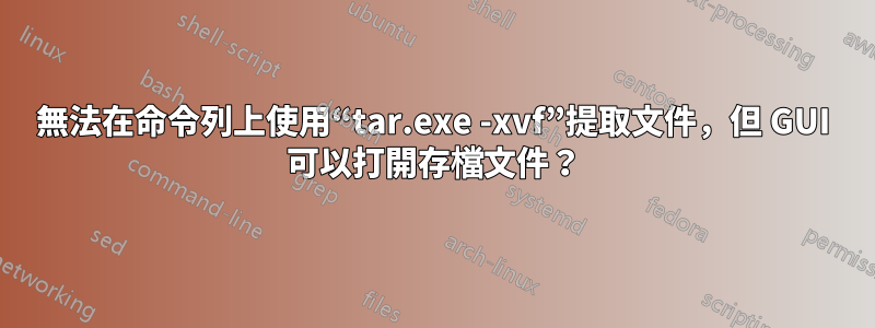 無法在命令列上使用“tar.exe -xvf”提取文件，但 GUI 可以打開存檔文件？