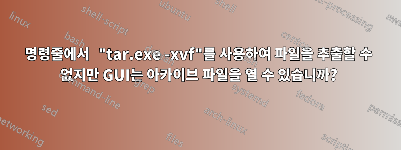 명령줄에서 "tar.exe -xvf"를 사용하여 파일을 추출할 수 없지만 GUI는 아카이브 파일을 열 수 있습니까?