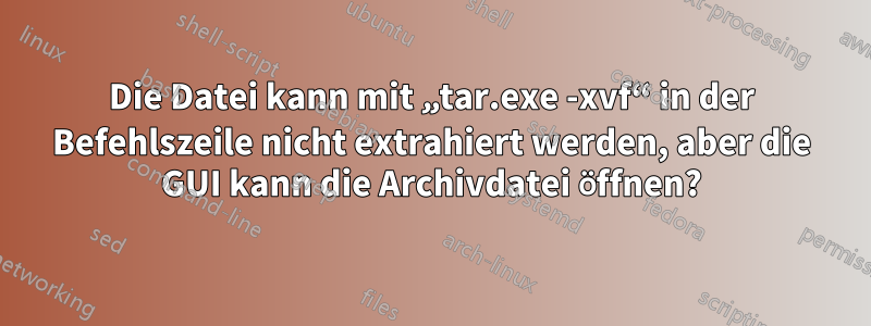 Die Datei kann mit „tar.exe -xvf“ in der Befehlszeile nicht extrahiert werden, aber die GUI kann die Archivdatei öffnen?