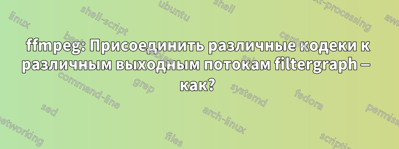 ffmpeg: Присоединить различные кодеки к различным выходным потокам filtergraph — как?