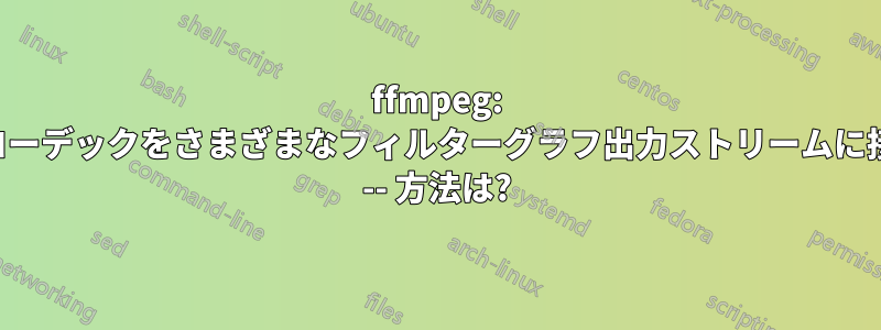 ffmpeg: さまざまなコーデックをさまざまなフィルターグラフ出力ストリームに接続する方法 -- 方法は?