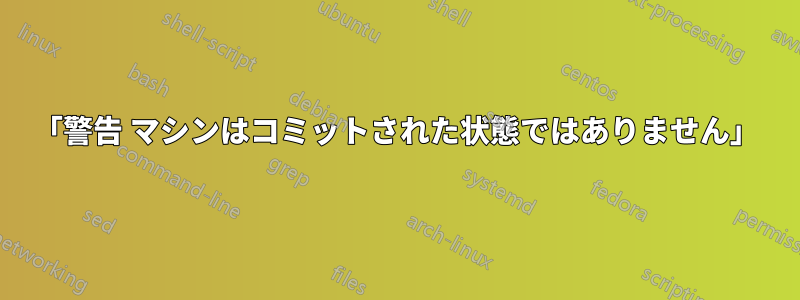 「警告 マシンはコミットされた状態ではありません」