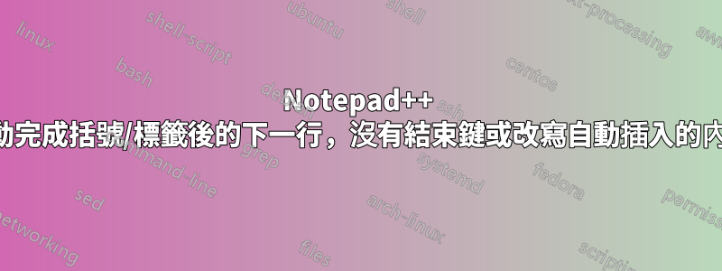 Notepad++ 自動完成括號/標籤後的下一行，沒有結束鍵或改寫自動插入的內容