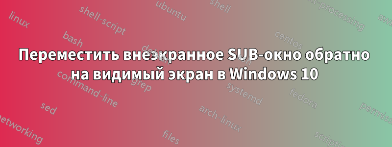 Переместить внеэкранное SUB-окно обратно на видимый экран в Windows 10