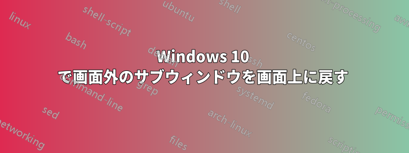 Windows 10 で画面外のサブウィンドウを画面上に戻す