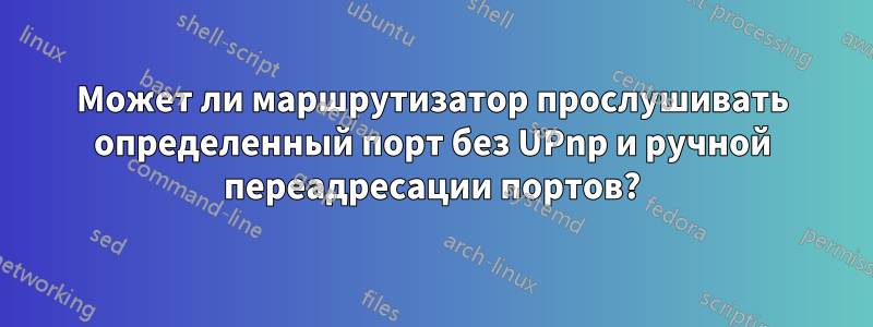 Может ли маршрутизатор прослушивать определенный порт без UPnp и ручной переадресации портов?