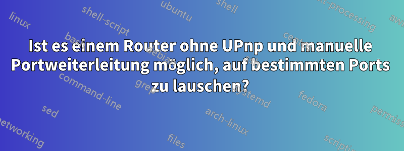 Ist es einem Router ohne UPnp und manuelle Portweiterleitung möglich, auf bestimmten Ports zu lauschen?