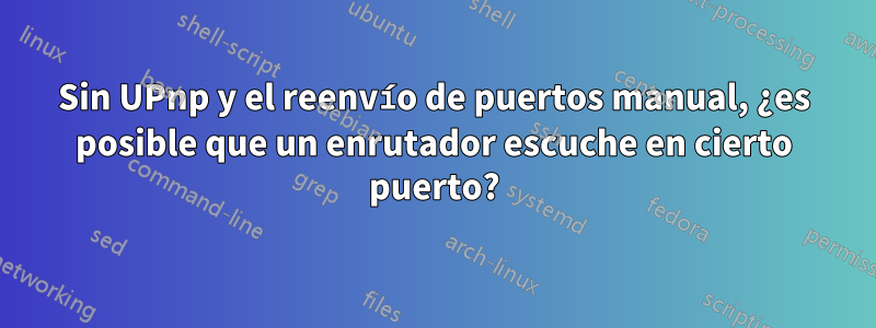 Sin UPnp y el reenvío de puertos manual, ¿es posible que un enrutador escuche en cierto puerto?