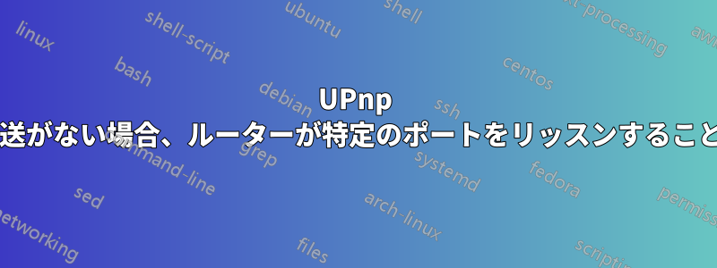 UPnp と手動ポート転送がない場合、ルーターが特定のポートをリッスンすることは可能ですか?