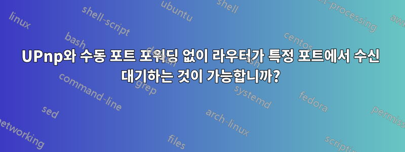 UPnp와 수동 포트 포워딩 없이 라우터가 특정 포트에서 수신 대기하는 것이 가능합니까?