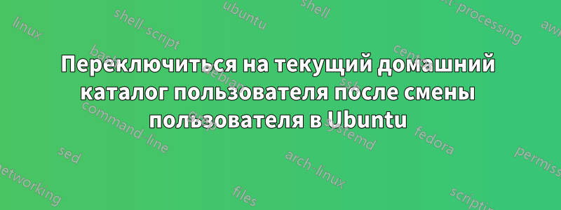 Переключиться на текущий домашний каталог пользователя после смены пользователя в Ubuntu