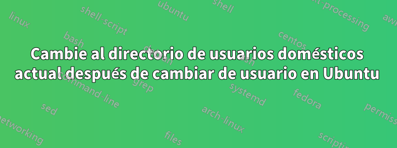 Cambie al directorio de usuarios domésticos actual después de cambiar de usuario en Ubuntu