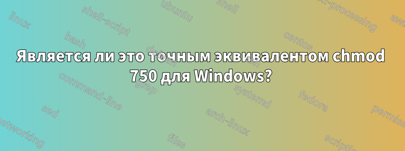 Является ли это точным эквивалентом chmod 750 для Windows?