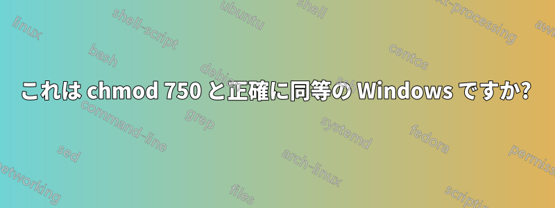 これは chmod 750 と正確に同等の Windows ですか?