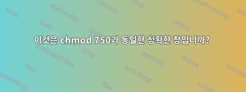 이것은 chmod 750과 동일한 정확한 창입니까?