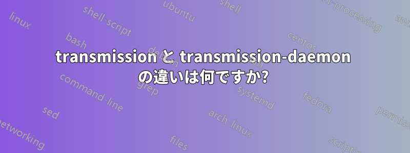 transmission と transmission-daemon の違いは何ですか?