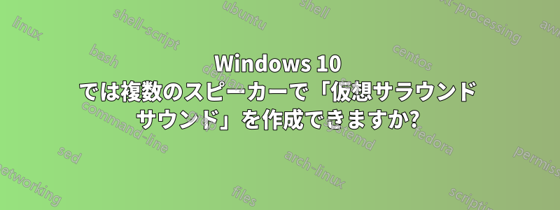 Windows 10 では複数のスピーカーで「仮想サラウンド サウンド」を作成できますか?