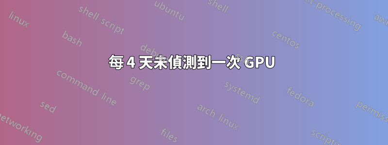 每 4 天未偵測到一次 GPU