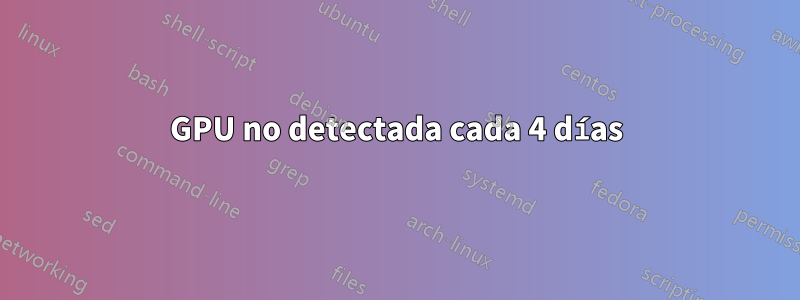 GPU no detectada cada 4 días