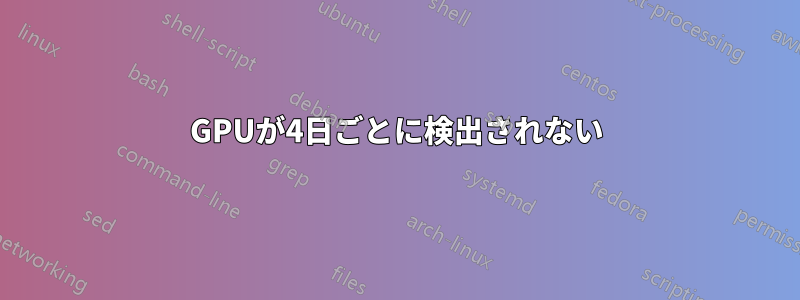 GPUが4日ごとに検出されない