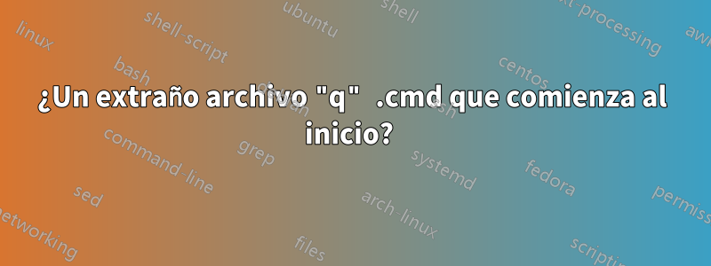 ¿Un extraño archivo "q" .cmd que comienza al inicio? 