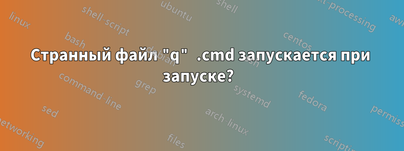 Странный файл "q" .cmd запускается при запуске? 