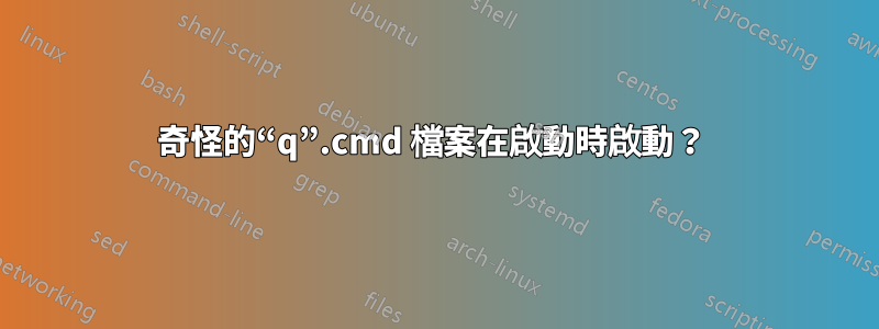 奇怪的“q”.cmd 檔案在啟動時啟動？ 