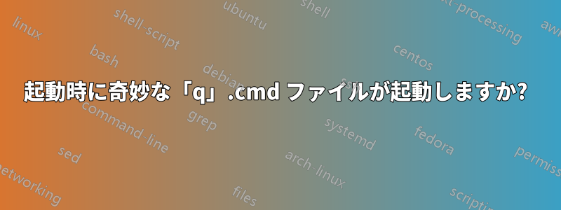 起動時に奇妙な「q」.cmd ファイルが起動しますか? 