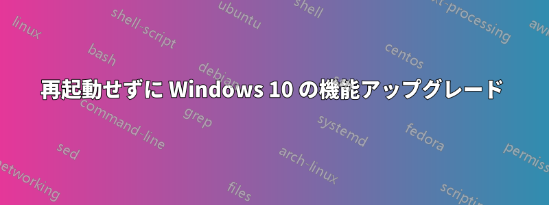 再起動せずに Windows 10 の機能アップグレード