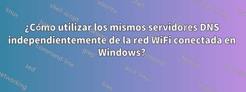 ¿Cómo utilizar los mismos servidores DNS independientemente de la red WiFi conectada en Windows?