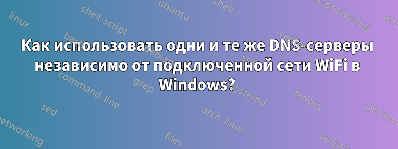 Как использовать одни и те же DNS-серверы независимо от подключенной сети WiFi в Windows?