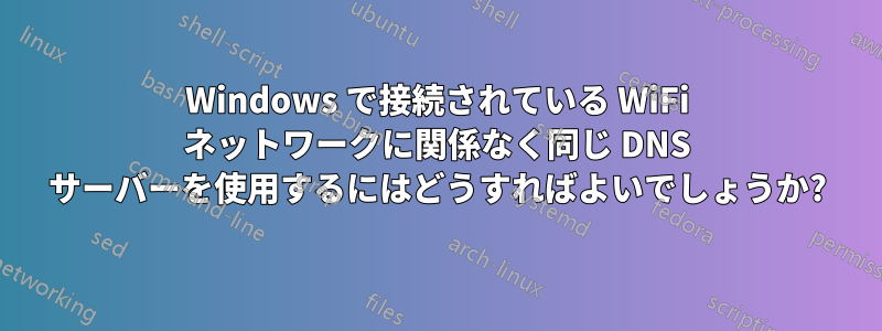 Windows で接続されている WiFi ネットワークに関係なく同じ DNS サーバーを使用するにはどうすればよいでしょうか?