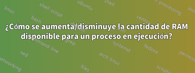 ¿Cómo se aumenta/disminuye la cantidad de RAM disponible para un proceso en ejecución?