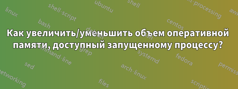 Как увеличить/уменьшить объем оперативной памяти, доступный запущенному процессу?