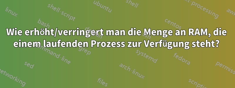 Wie erhöht/verringert man die Menge an RAM, die einem laufenden Prozess zur Verfügung steht?