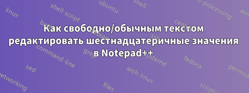 Как свободно/обычным текстом редактировать шестнадцатеричные значения в Notepad++