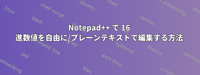 Notepad++ で 16 進数値を自由に/プレーンテキストで編集する方法