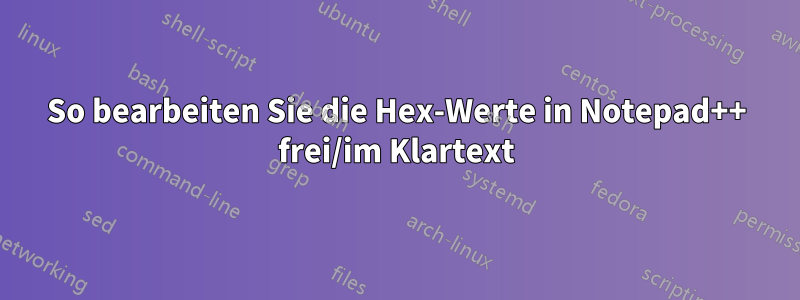 So bearbeiten Sie die Hex-Werte in Notepad++ frei/im Klartext