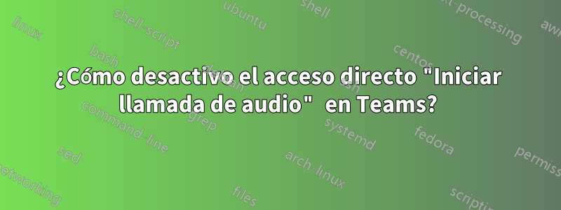 ¿Cómo desactivo el acceso directo "Iniciar llamada de audio" en Teams?