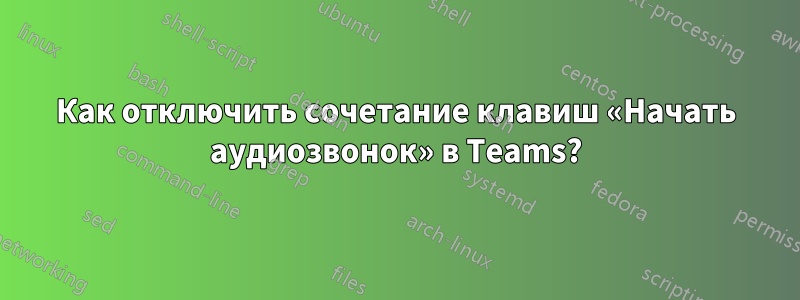 Как отключить сочетание клавиш «Начать аудиозвонок» в Teams?