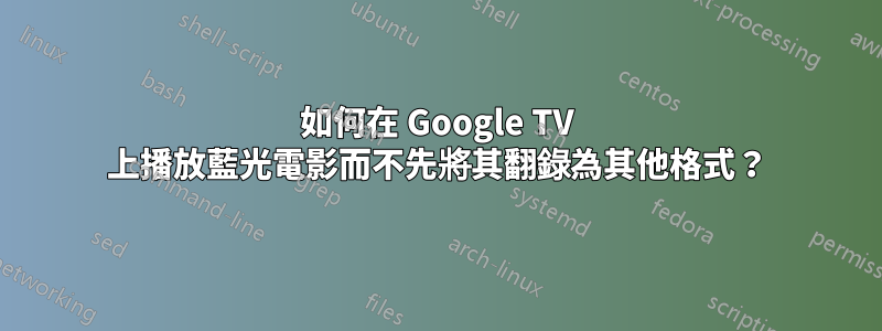 如何在 Google TV 上播放藍光電影而不先將其翻錄為其他格式？