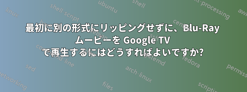 最初に別の形式にリッピングせずに、Blu-Ray ムービーを Google TV で再生するにはどうすればよいですか?