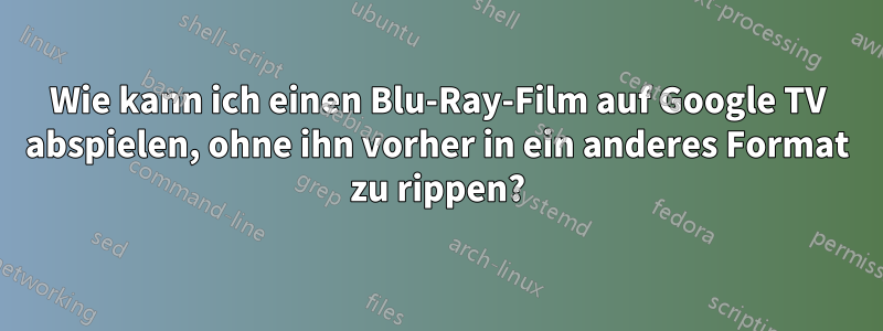 Wie kann ich einen Blu-Ray-Film auf Google TV abspielen, ohne ihn vorher in ein anderes Format zu rippen?