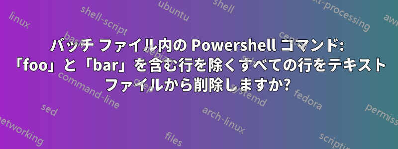 バッチ ファイル内の Powershell コマンド: 「foo」と「bar」を含む行を除くすべての行をテキスト ファイルから削除しますか?