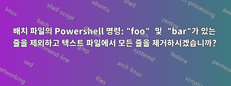 배치 파일의 Powershell 명령: "foo" 및 "bar"가 있는 줄을 제외하고 텍스트 파일에서 모든 줄을 제거하시겠습니까?