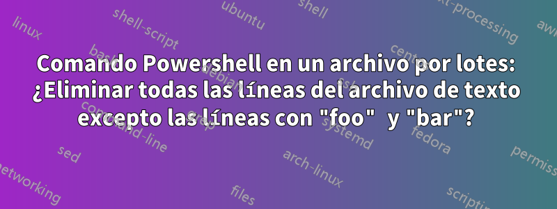 Comando Powershell en un archivo por lotes: ¿Eliminar todas las líneas del archivo de texto excepto las líneas con "foo" y "bar"?