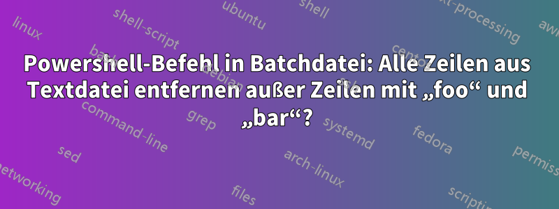 Powershell-Befehl in Batchdatei: Alle Zeilen aus Textdatei entfernen außer Zeilen mit „foo“ und „bar“?