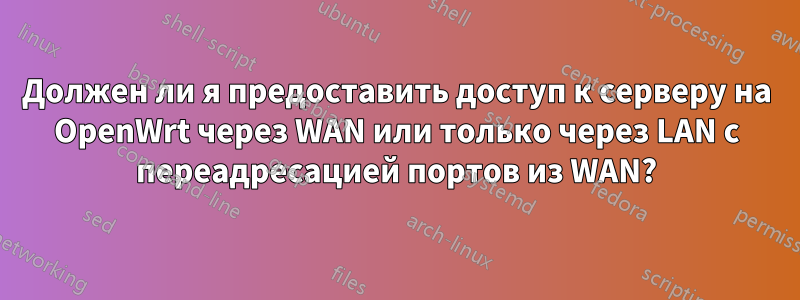 Должен ли я предоставить доступ к серверу на OpenWrt через WAN или только через LAN с переадресацией портов из WAN?