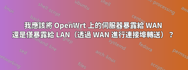 我應該將 OpenWrt 上的伺服器暴露給 WAN 還是僅暴露給 LAN（透過 WAN 進行連接埠轉送）？