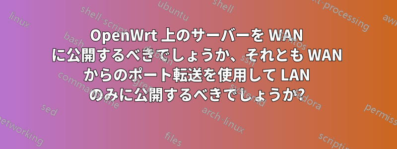 OpenWrt 上のサーバーを WAN に公開するべきでしょうか、それとも WAN からのポート転送を使用して LAN のみに公開するべきでしょうか?